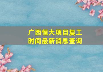 广西恒大项目复工时间最新消息查询