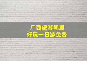 广西旅游哪里好玩一日游免费