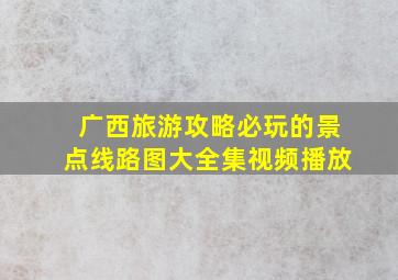 广西旅游攻略必玩的景点线路图大全集视频播放