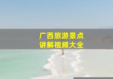 广西旅游景点讲解视频大全