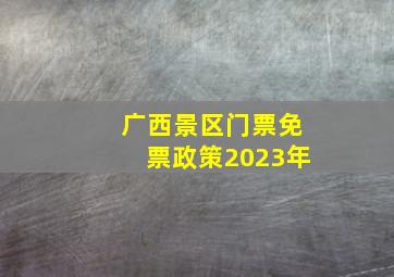 广西景区门票免票政策2023年