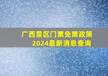 广西景区门票免票政策2024最新消息查询