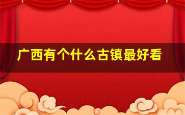 广西有个什么古镇最好看