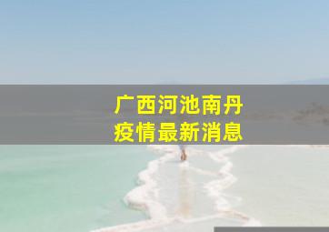 广西河池南丹疫情最新消息