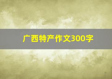 广西特产作文300字