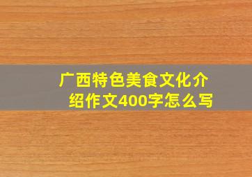 广西特色美食文化介绍作文400字怎么写