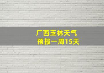 广西玉林天气预报一周15天