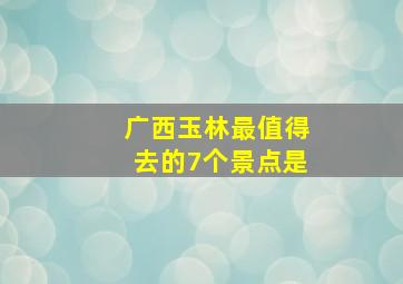 广西玉林最值得去的7个景点是