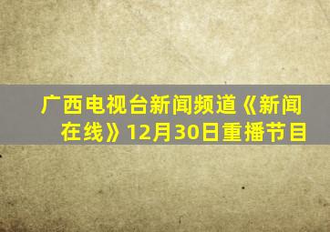 广西电视台新闻频道《新闻在线》12月30日重播节目