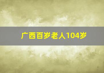 广西百岁老人104岁