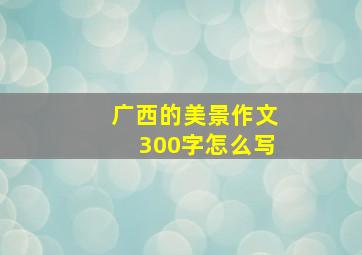 广西的美景作文300字怎么写