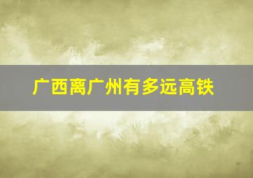 广西离广州有多远高铁