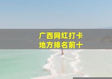 广西网红打卡地方排名前十