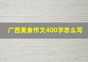 广西美食作文400字怎么写