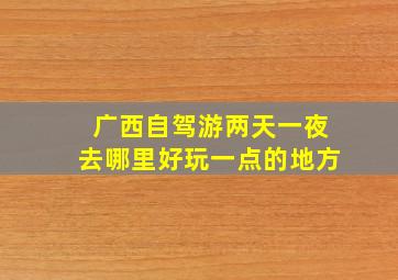 广西自驾游两天一夜去哪里好玩一点的地方