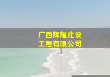 广西辉耀建设工程有限公司