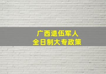 广西退伍军人全日制大专政策