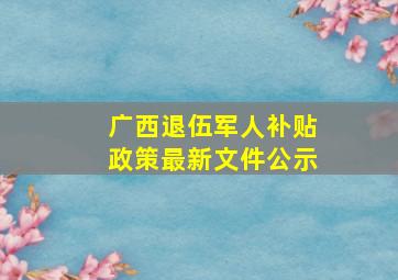 广西退伍军人补贴政策最新文件公示