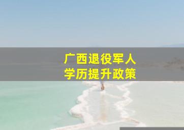 广西退役军人学历提升政策