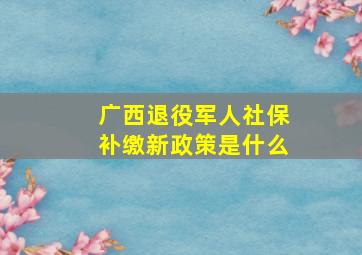 广西退役军人社保补缴新政策是什么