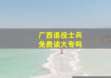 广西退役士兵免费读大专吗