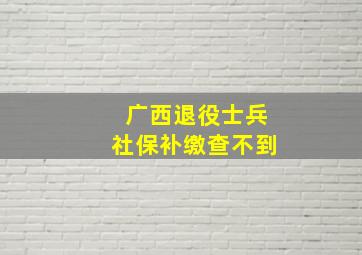 广西退役士兵社保补缴查不到