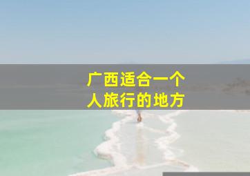 广西适合一个人旅行的地方