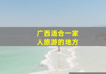 广西适合一家人旅游的地方