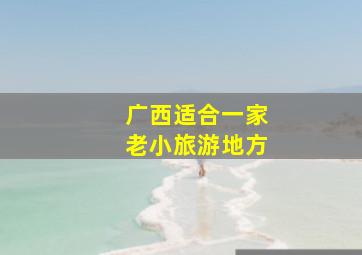 广西适合一家老小旅游地方