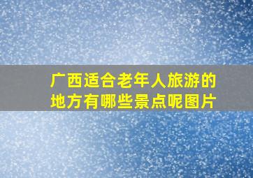 广西适合老年人旅游的地方有哪些景点呢图片