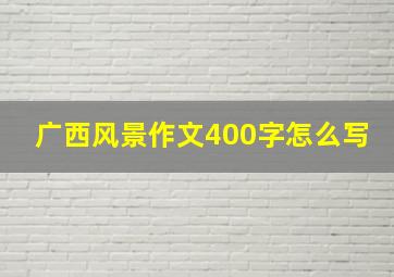 广西风景作文400字怎么写