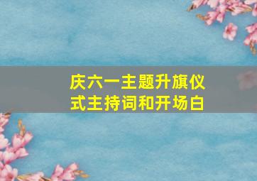 庆六一主题升旗仪式主持词和开场白