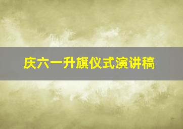 庆六一升旗仪式演讲稿