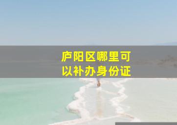 庐阳区哪里可以补办身份证