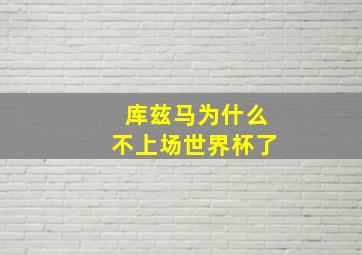 库兹马为什么不上场世界杯了