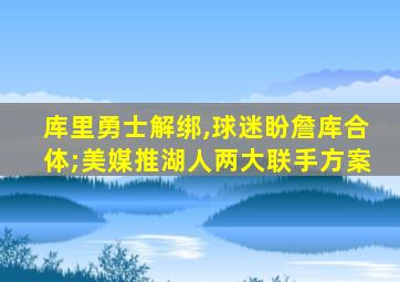 库里勇士解绑,球迷盼詹库合体;美媒推湖人两大联手方案