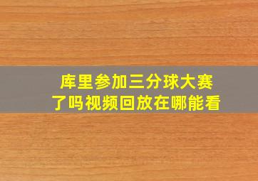 库里参加三分球大赛了吗视频回放在哪能看