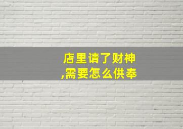 店里请了财神,需要怎么供奉