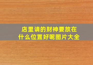 店里请的财神要放在什么位置好呢图片大全