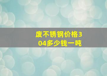 废不锈钢价格304多少钱一吨