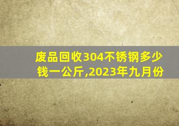 废品回收304不锈钢多少钱一公斤,2023年九月份