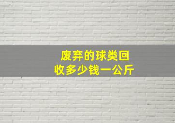 废弃的球类回收多少钱一公斤