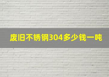 废旧不锈钢304多少钱一吨