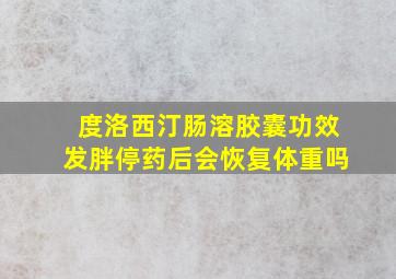 度洛西汀肠溶胶囊功效发胖停药后会恢复体重吗