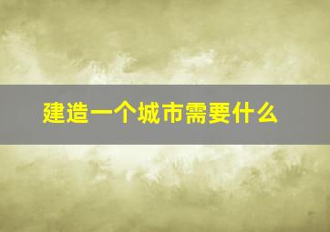 建造一个城市需要什么