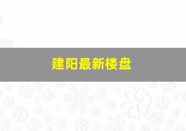 建阳最新楼盘