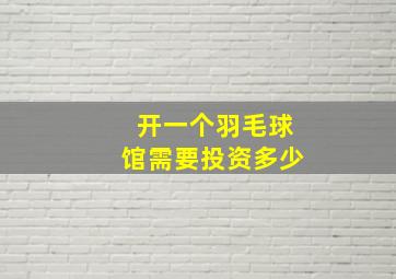 开一个羽毛球馆需要投资多少