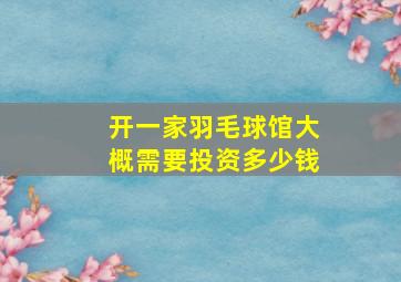 开一家羽毛球馆大概需要投资多少钱