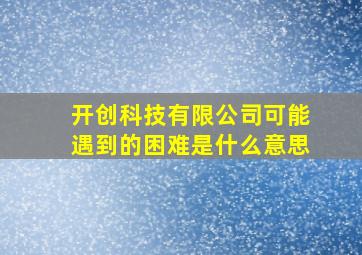 开创科技有限公司可能遇到的困难是什么意思