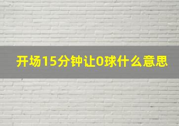 开场15分钟让0球什么意思